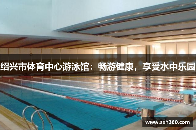 绍兴市体育中心游泳馆：畅游健康，享受水中乐园