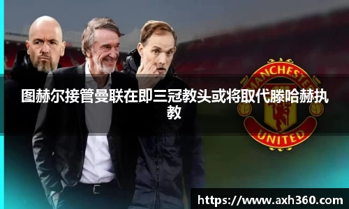 图赫尔接管曼联在即三冠教头或将取代滕哈赫执教
